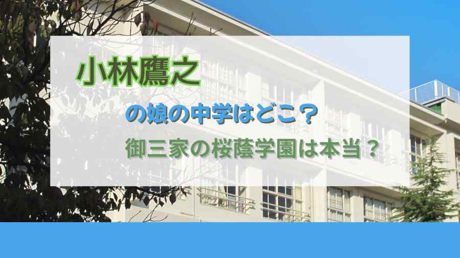 小林鷹之の娘の中学はどこ？御三家の桜蔭学園は本当？