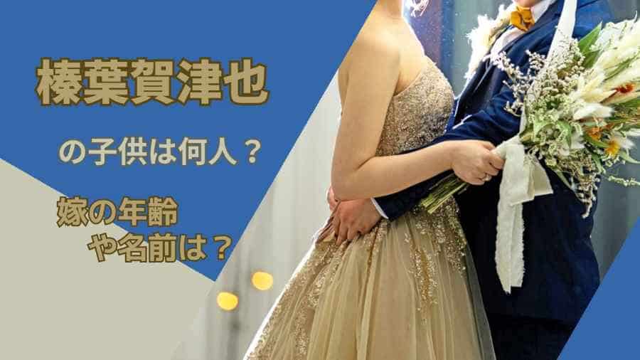 榛葉 賀津也の子供は何人？嫁の年齢や名前は？